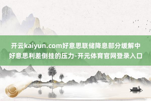 开云kaiyun.com好意思联储降息部分缓解中好意思利差倒挂的压力-开元体育官网登录入口
