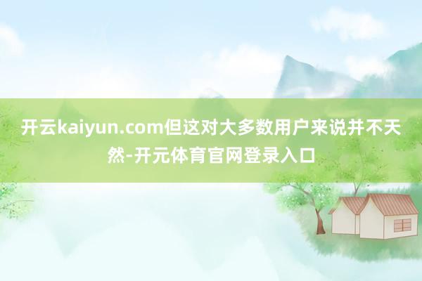 开云kaiyun.com但这对大多数用户来说并不天然-开元体育官网登录入口