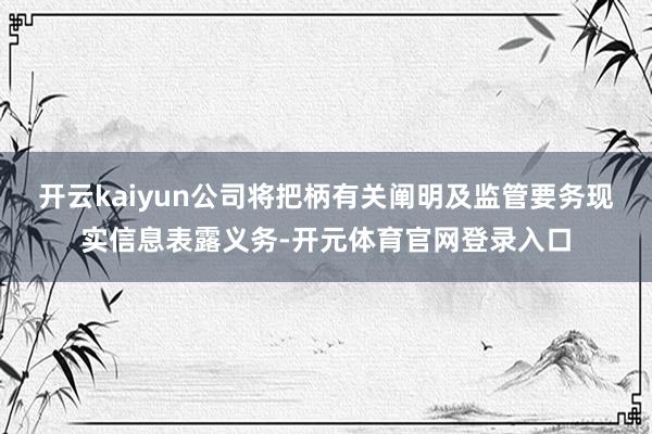 开云kaiyun公司将把柄有关阐明及监管要务现实信息表露义务-开元体育官网登录入口