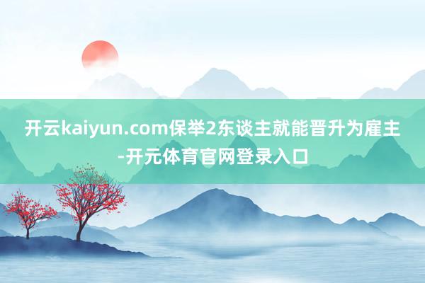 开云kaiyun.com保举2东谈主就能晋升为雇主-开元体育官网登录入口