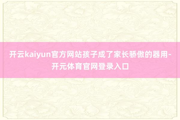 开云kaiyun官方网站孩子成了家长骄傲的器用-开元体育官网登录入口