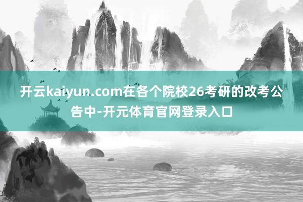 开云kaiyun.com在各个院校26考研的改考公告中-开元体育官网登录入口