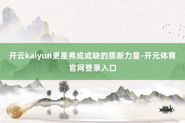 开云kaiyun更是弗成或缺的簇新力量-开元体育官网登录入口