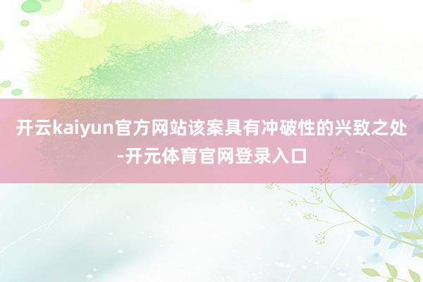 开云kaiyun官方网站该案具有冲破性的兴致之处-开元体育官网登录入口