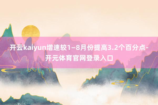 开云kaiyun增速较1—8月份提高3.2个百分点-开元体育官网登录入口