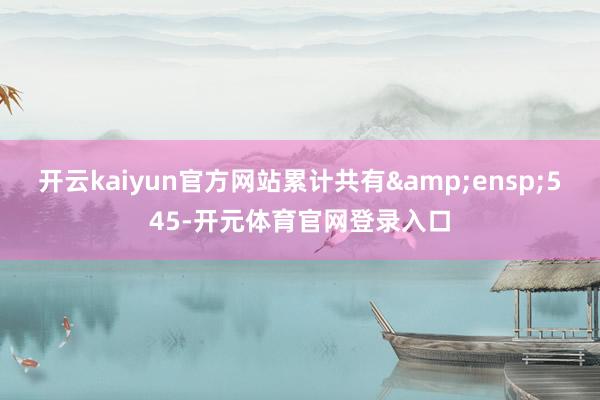 开云kaiyun官方网站累计共有 545-开元体育官网登录入口