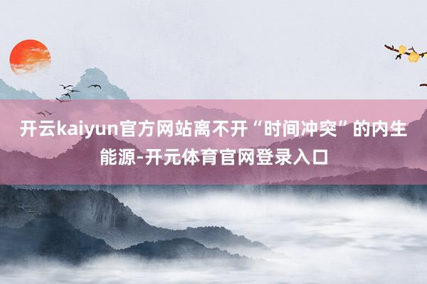 开云kaiyun官方网站离不开“时间冲突”的内生能源-开元体育官网登录入口