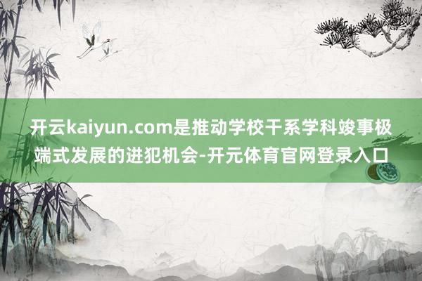 开云kaiyun.com是推动学校干系学科竣事极端式发展的进犯机会-开元体育官网登录入口