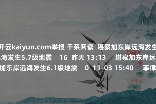 开云kaiyun.com举报 干系阅读 堪察加东岸远海发生5.7级地震堪察加东岸远海发生5.7级地震 16 昨天 13:13 堪察加东岸远海发生6.1级地震堪察加东岸远海发生6.1级地震 0 11-03 15:40 菲律宾群岛地区发生6.9级地震菲律宾群岛地区发生6.9级地震 27 09-30 22:48 云南楚雄州南华县发生3.1级地震云南楚雄州