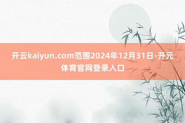 开云kaiyun.com范围2024年12月31日-开元体育官网登录入口