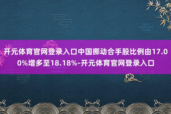开元体育官网登录入口中国挪动合手股比例由17.00%增多至18.18%-开元体育官网登录入口