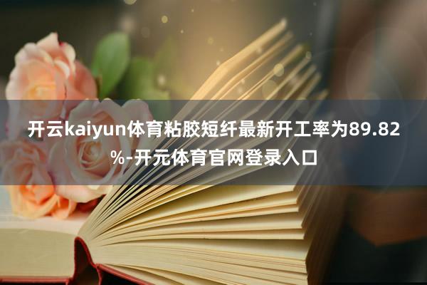 开云kaiyun体育粘胶短纤最新开工率为89.82%-开元体育官网登录入口