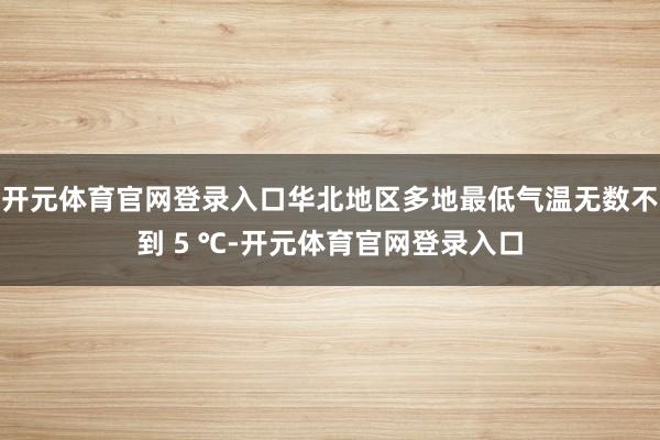 开元体育官网登录入口华北地区多地最低气温无数不到 5 ℃-开元体育官网登录入口