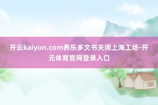 开云kaiyun.com养乐多文书关闭上海工场-开元体育官网登录入口