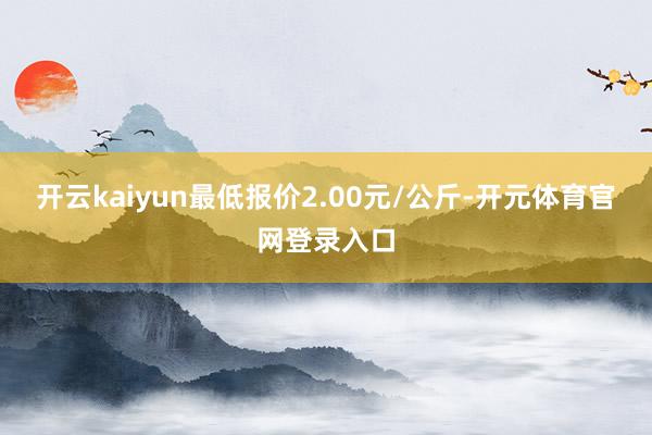 开云kaiyun最低报价2.00元/公斤-开元体育官网登录入口
