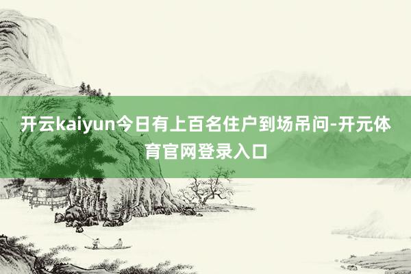 开云kaiyun今日有上百名住户到场吊问-开元体育官网登录入口