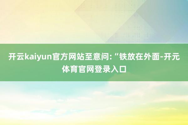 开云kaiyun官方网站至意问:“铁放在外面-开元体育官网登录入口
