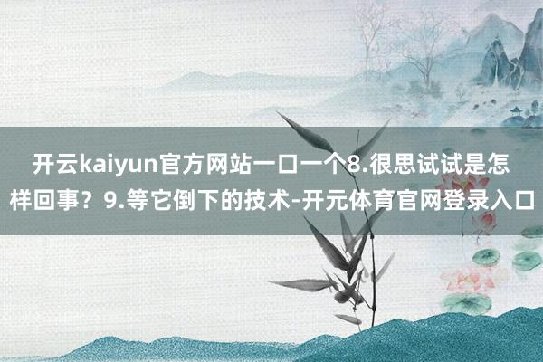 开云kaiyun官方网站一口一个8.很思试试是怎样回事？9.等它倒下的技术-开元体育官网登录入口
