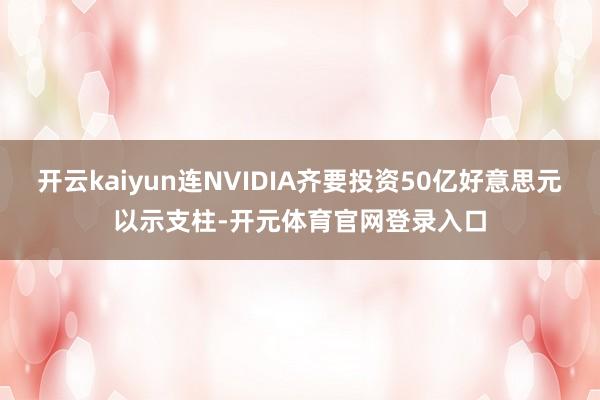 开云kaiyun连NVIDIA齐要投资50亿好意思元以示支柱-开元体育官网登录入口