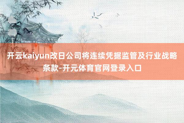 开云kaiyun改日公司将连续凭据监管及行业战略条款-开元体育官网登录入口