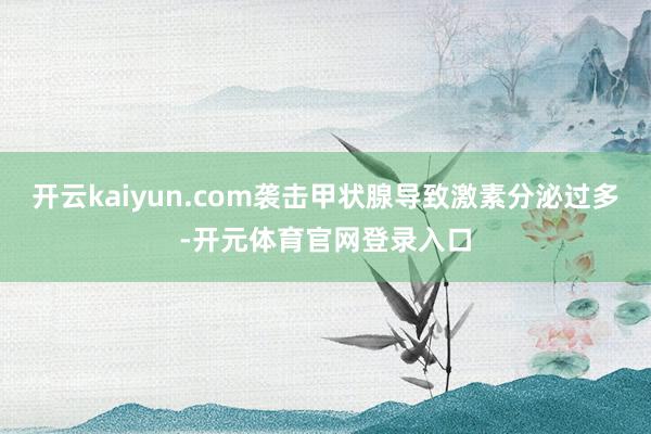 开云kaiyun.com袭击甲状腺导致激素分泌过多-开元体育官网登录入口