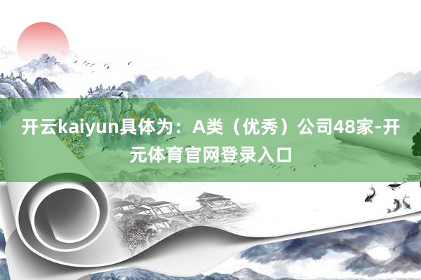 开云kaiyun具体为:A类(优秀)公司48家-开元体育官网登录入口