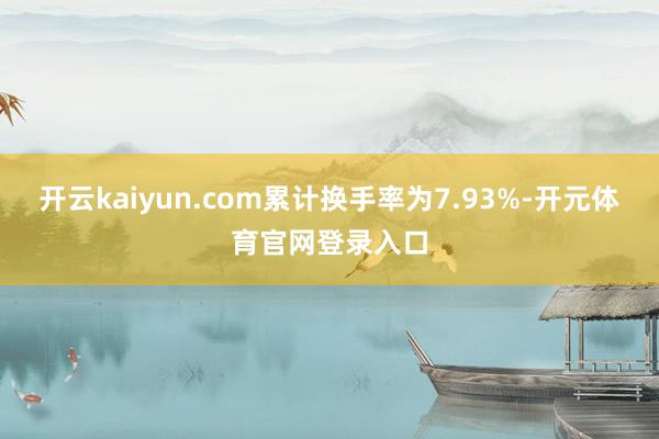 开云kaiyun.com累计换手率为7.93%-开元体育官网登录入口