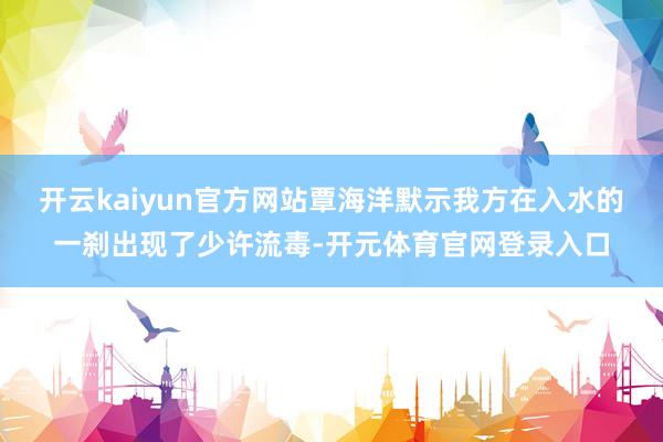 开云kaiyun官方网站覃海洋默示我方在入水的一刹出现了少许流毒-开元体育官网登录入口