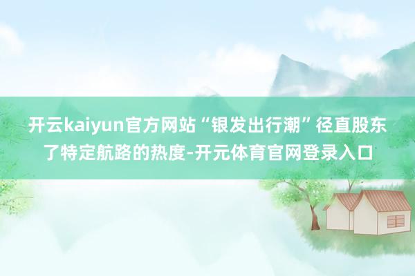 开云kaiyun官方网站 “银发出行潮”径直股东了特定航路的热度-开元体育官网登录入口