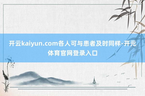 开云kaiyun.com各人可与患者及时同样-开元体育官网登录入口