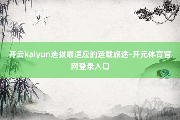 开云kaiyun选拔最适应的运载旅途-开元体育官网登录入口