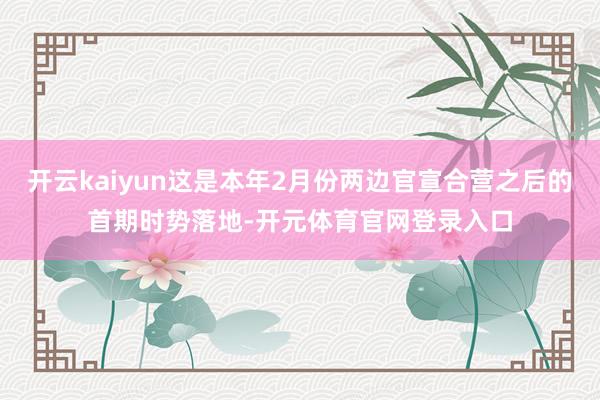 开云kaiyun这是本年2月份两边官宣合营之后的首期时势落地-开元体育官网登录入口