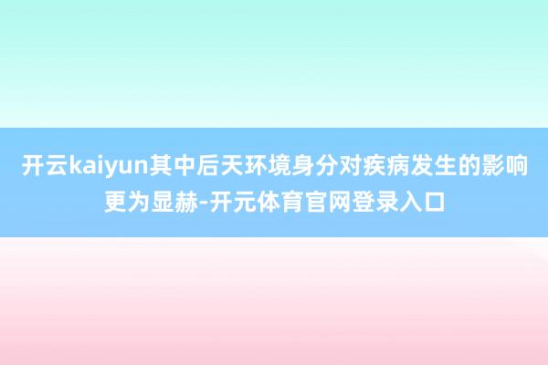 开云kaiyun其中后天环境身分对疾病发生的影响更为显赫-开元体育官网登录入口
