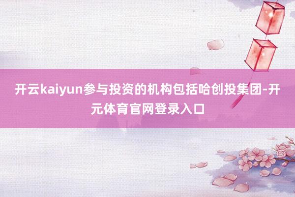 开云kaiyun参与投资的机构包括哈创投集团-开元体育官网登录入口