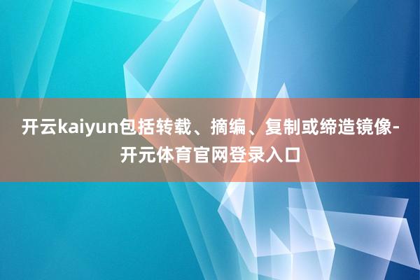 开云kaiyun包括转载、摘编、复制或缔造镜像-开元体育官网登录入口