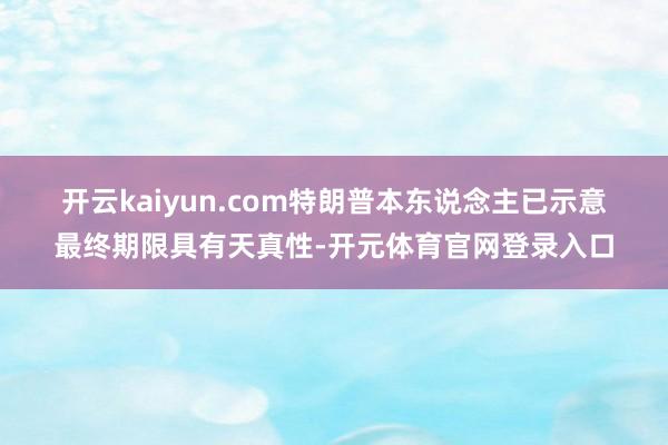 开云kaiyun.com　　特朗普本东说念主已示意最终期限具有天真性-开元体育官网登录入口