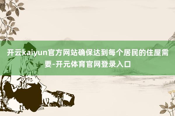 开云kaiyun官方网站确保达到每个居民的住屋需要-开元体育官网登录入口