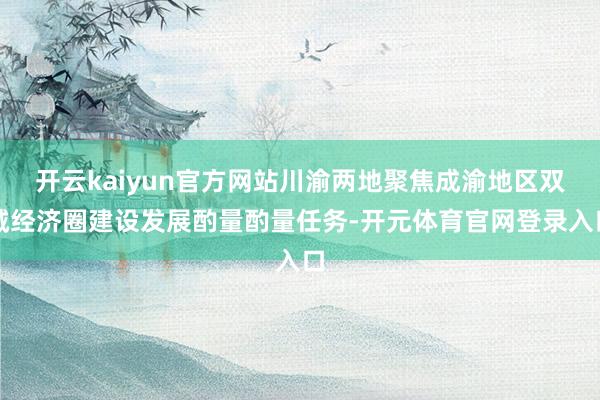 开云kaiyun官方网站川渝两地聚焦成渝地区双城经济圈建设发展酌量酌量任务-开元体育官网登录入口