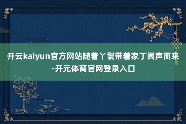 开云kaiyun官方网站随着丫鬟带着家丁闻声而来-开元体育官网登录入口