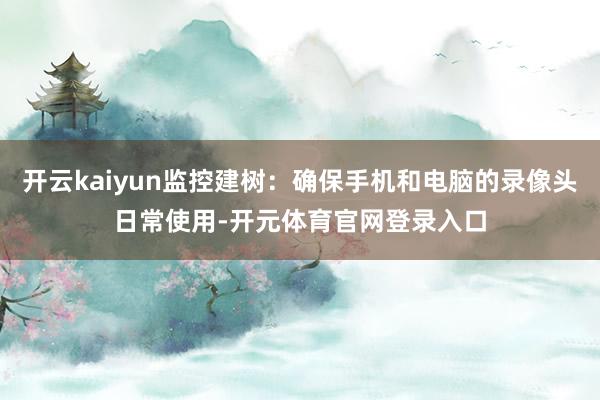 开云kaiyun监控建树：确保手机和电脑的录像头日常使用-开元体育官网登录入口