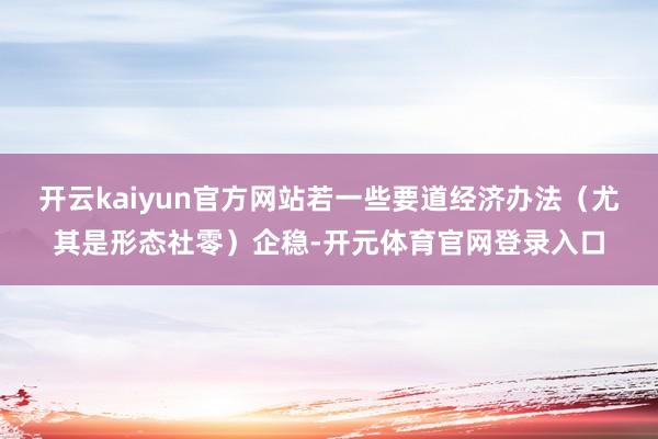 开云kaiyun官方网站若一些要道经济办法（尤其是形态社零）企稳-开元体育官网登录入口