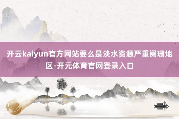 开云kaiyun官方网站要么是淡水资源严重阑珊地区-开元体育官网登录入口