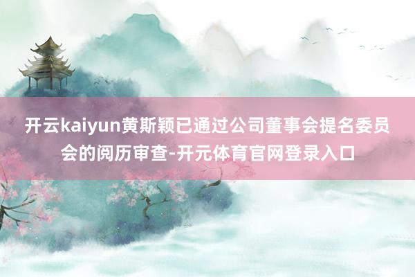 开云kaiyun黄斯颖已通过公司董事会提名委员会的阅历审查-开元体育官网登录入口