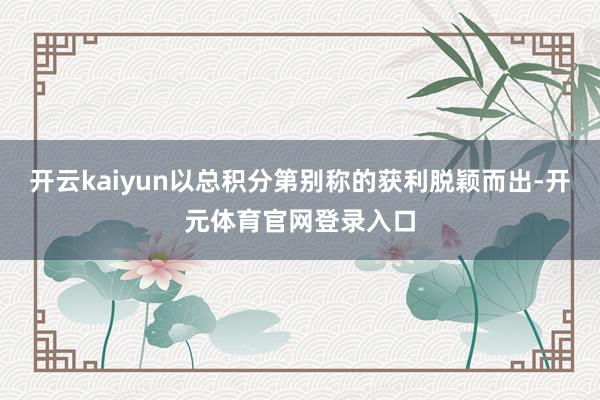 开云kaiyun以总积分第别称的获利脱颖而出-开元体育官网登录入口