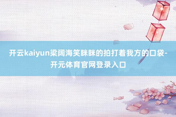 开云kaiyun梁阔海笑眯眯的拍打着我方的口袋-开元体育官网登录入口