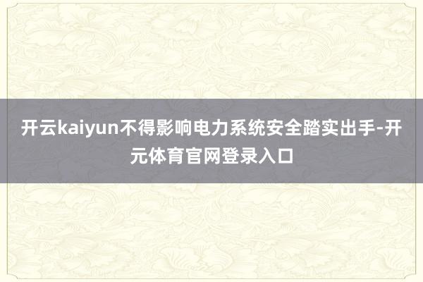 开云kaiyun不得影响电力系统安全踏实出手-开元体育官网登录入口