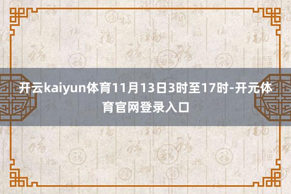 开云kaiyun体育11月13日3时至17时-开元体育官网登录入口