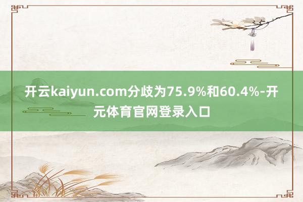 开云kaiyun.com分歧为75.9%和60.4%-开元体育官网登录入口