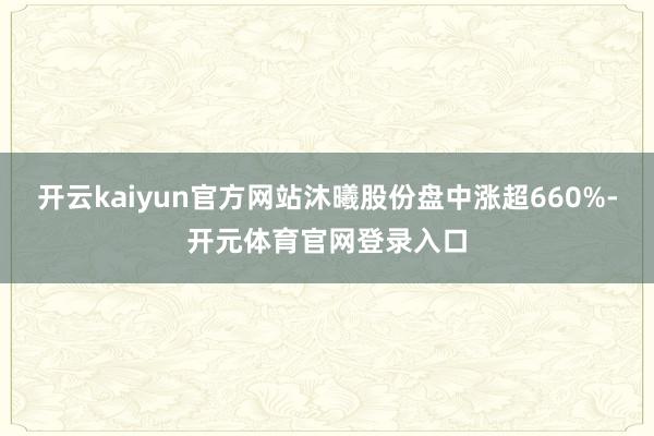 开云kaiyun官方网站沐曦股份盘中涨超660%-开元体育官网登录入口