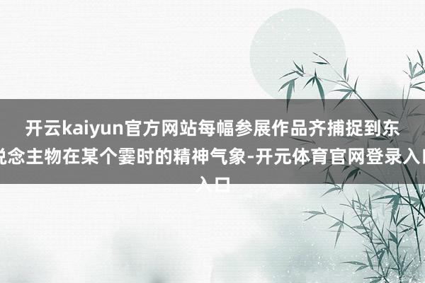 开云kaiyun官方网站每幅参展作品齐捕捉到东说念主物在某个霎时的精神气象-开元体育官网登录入口